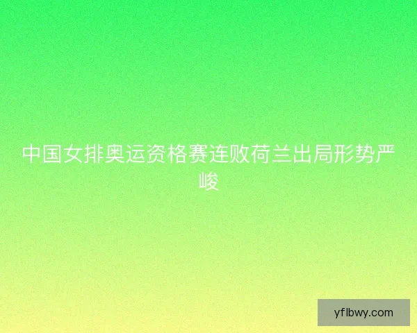 中国女排奥运资格赛连败荷兰出局形势严峻