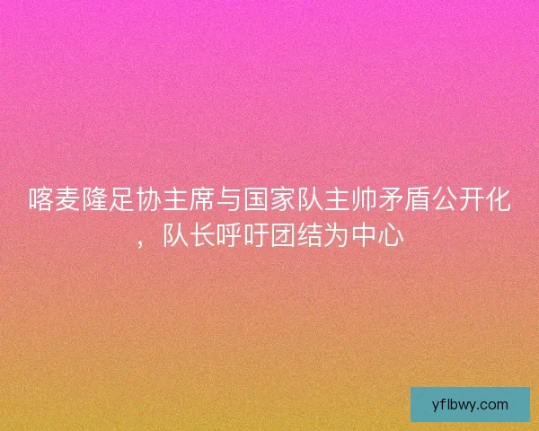 喀麦隆足协主席与国家队主帅矛盾公开化，队长呼吁团结为中心